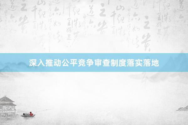 深入推动公平竞争审查制度落实落地