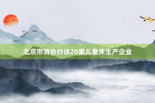 北京市消协约谈20家儿童床生产企业