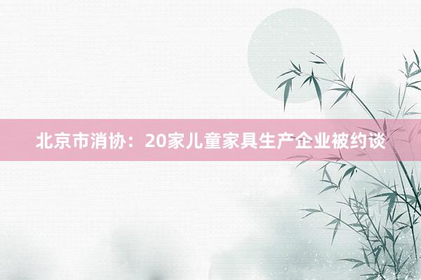 北京市消协：20家儿童家具生产企业被约谈