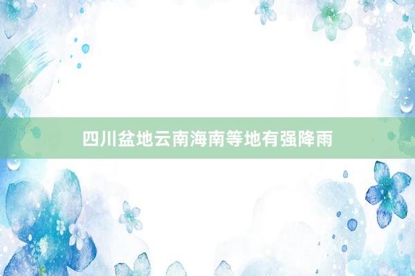 四川盆地云南海南等地有强降雨