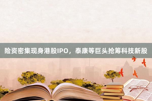 险资密集现身港股IPO，泰康等巨头抢筹科技新股