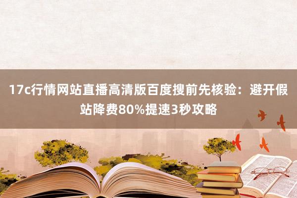 17c行情网站直播高清版百度搜前先核验：避开假站降费80%提速3秒攻略