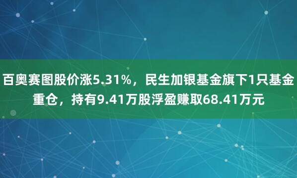 百奥赛图股价涨5.31%，民生加银基金旗下1只基金重仓，持有9.41万股浮盈赚取68.41万元