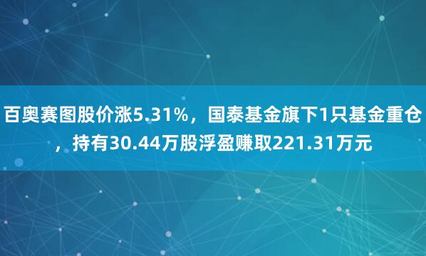 百奥赛图股价涨5.31%，国泰基金旗下1只基金重仓，持有30.44万股浮盈赚取221.31万元