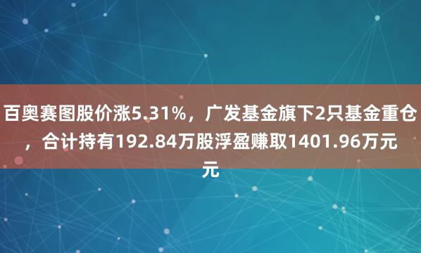 百奥赛图股价涨5.31%，广发基金旗下2只基金重仓，合计持有192.84万股浮盈赚取1401.96万元