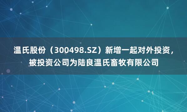 温氏股份（300498.SZ）新增一起对外投资，被投资公司为陆良温氏畜牧有限公司