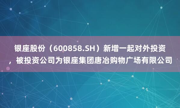 银座股份（600858.SH）新增一起对外投资，被投资公司为银座集团唐冶购物广场有限公司