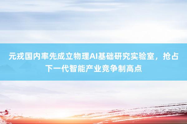 元戎国内率先成立物理AI基础研究实验室，抢占下一代智能产业竞争制高点