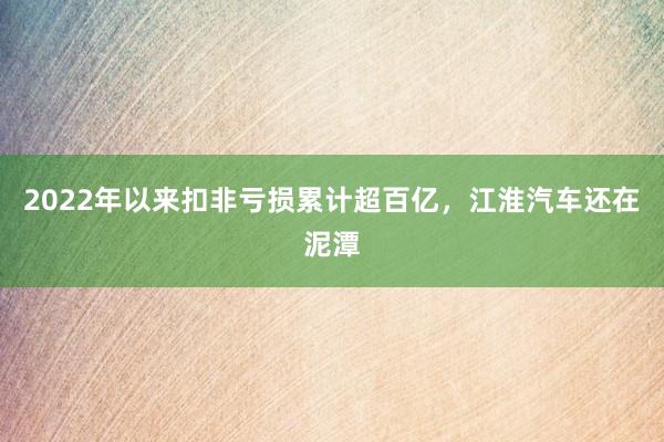 2022年以来扣非亏损累计超百亿，江淮汽车还在泥潭