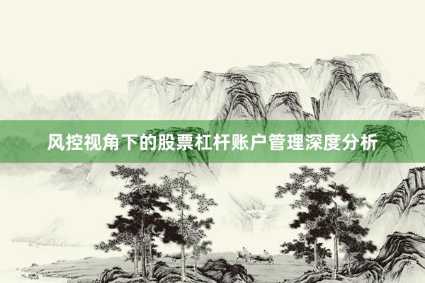 风控视角下的股票杠杆账户管理深度分析