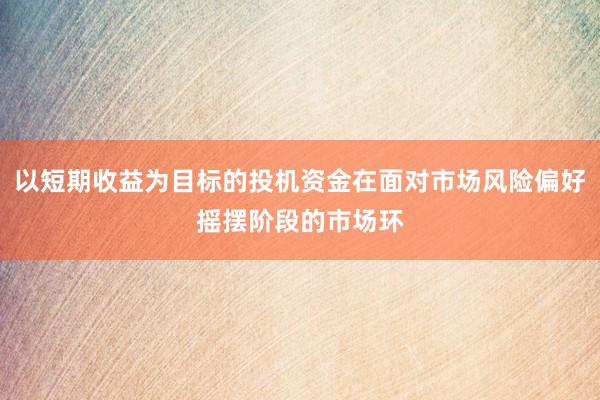 以短期收益为目标的投机资金在面对市场风险偏好摇摆阶段的市场环