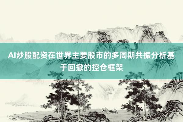 AI炒股配资在世界主要股市的多周期共振分析基于回撤的控仓框架
