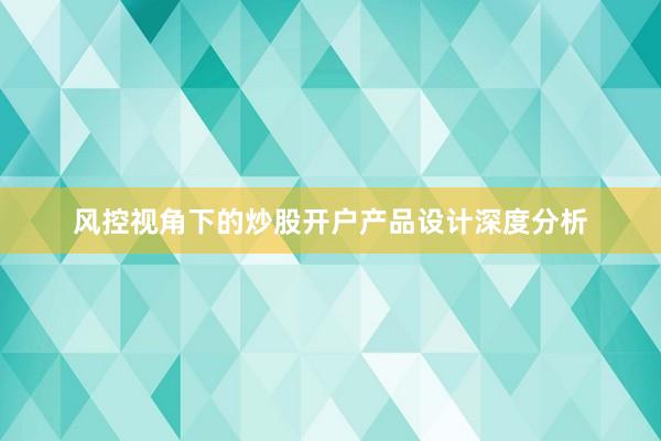 风控视角下的炒股开户产品设计深度分析