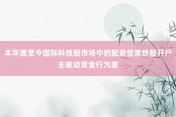 本年度至今国际科技股市场中的配资世家炒股开户主被动资金行为差
