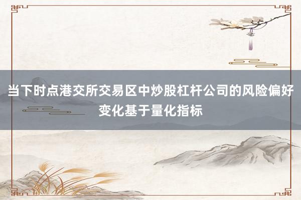 当下时点港交所交易区中炒股杠杆公司的风险偏好变化基于量化指标