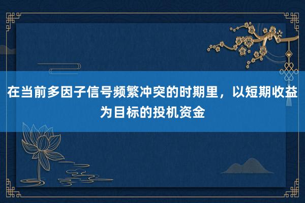 在当前多因子信号频繁冲突的时期里，以短期收益为目标的投机资金