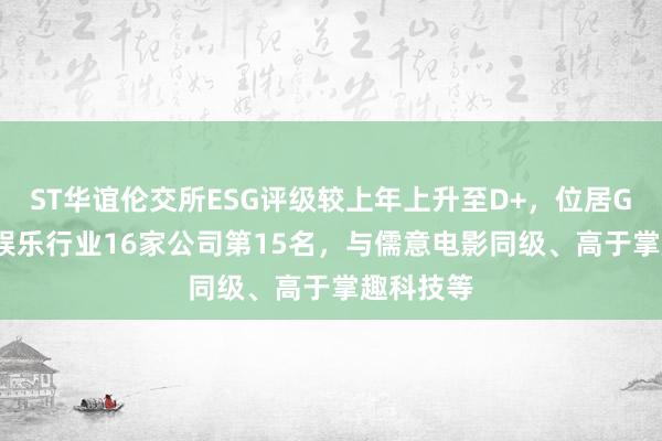 ST华谊伦交所ESG评级较上年上升至D+，位居GICS三级娱乐行业16家公司第15名，与儒意电影同级、高于掌趣科技等