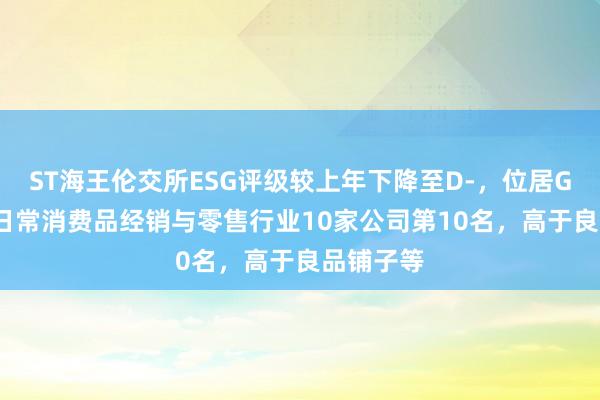 ST海王伦交所ESG评级较上年下降至D-，位居GICS三级日常消费品经销与零售行业10家公司第10名，高于良品铺子等