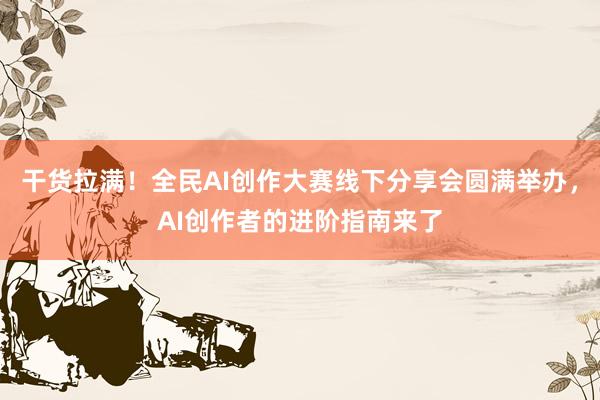 干货拉满！全民AI创作大赛线下分享会圆满举办，AI创作者的进阶指南来了