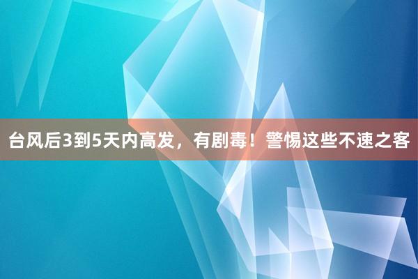 台风后3到5天内高发，有剧毒！警惕这些不速之客