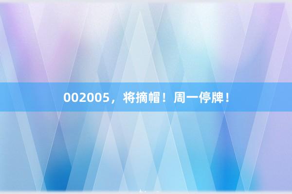 002005，将摘帽！周一停牌！