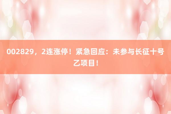002829，2连涨停！紧急回应：未参与长征十号乙项目！