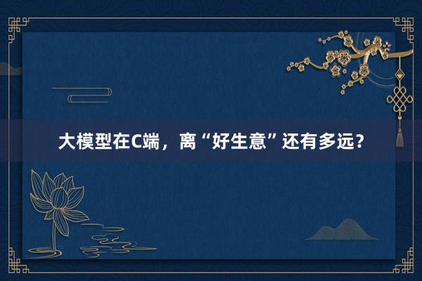 大模型在C端，离“好生意”还有多远？