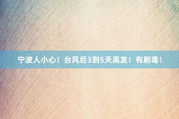宁波人小心！台风后3到5天高发！有剧毒！