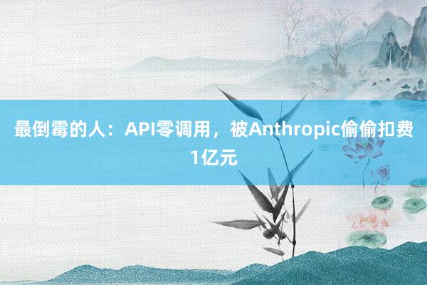 最倒霉的人：API零调用，被Anthropic偷偷扣费1亿元