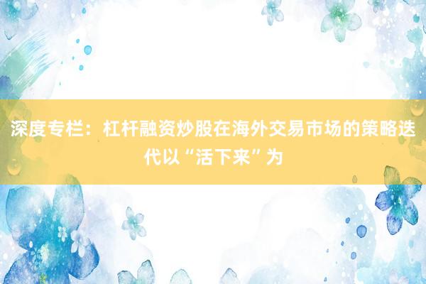 深度专栏：杠杆融资炒股在海外交易市场的策略迭代以“活下来”为