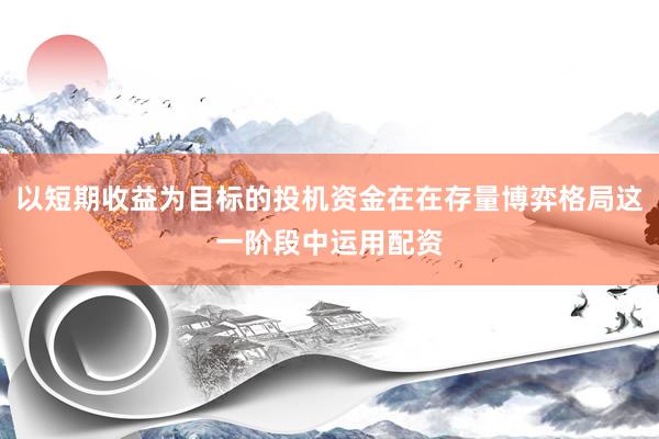 以短期收益为目标的投机资金在在存量博弈格局这一阶段中运用配资