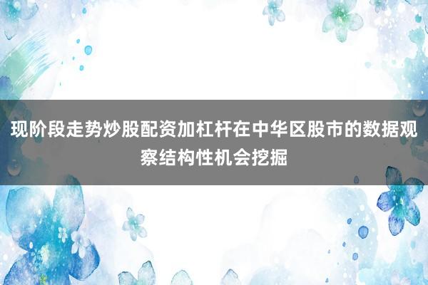 现阶段走势炒股配资加杠杆在中华区股市的数据观察结构性机会挖掘