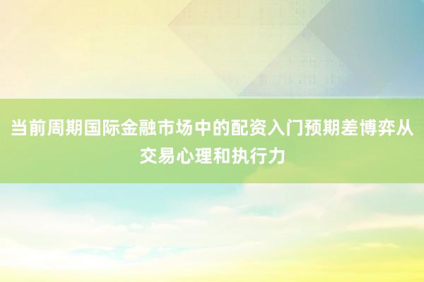 当前周期国际金融市场中的配资入门预期差博弈从交易心理和执行力