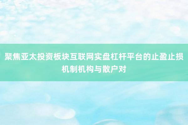 聚焦亚太投资板块互联网实盘杠杆平台的止盈止损机制机构与散户对
