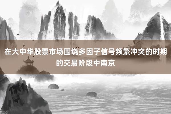 在大中华股票市场围绕多因子信号频繁冲突的时期的交易阶段中南京