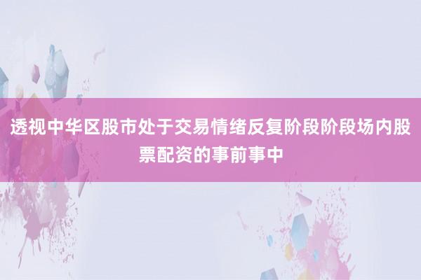 透视中华区股市处于交易情绪反复阶段阶段场内股票配资的事前事中