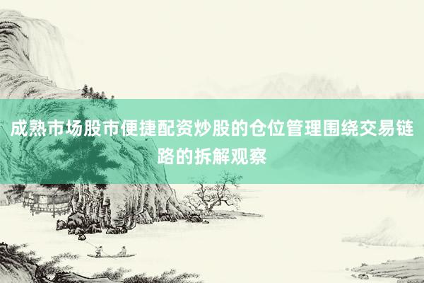成熟市场股市便捷配资炒股的仓位管理围绕交易链路的拆解观察