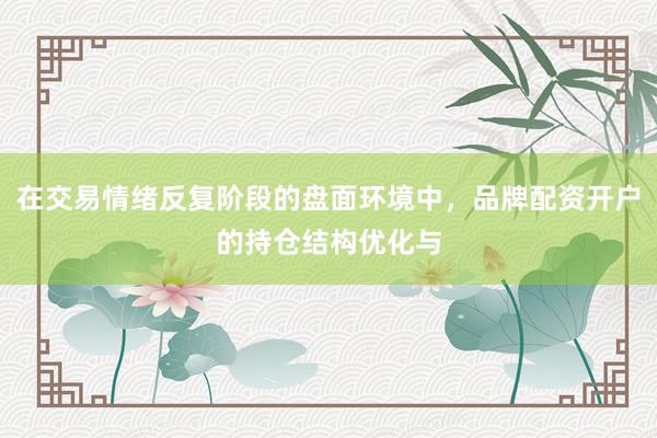 在交易情绪反复阶段的盘面环境中，品牌配资开户的持仓结构优化与