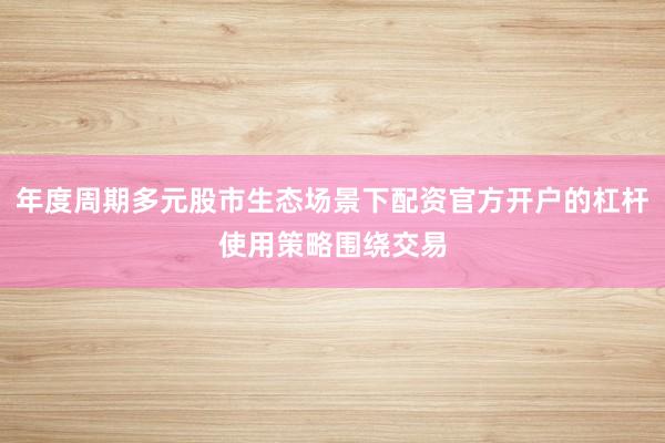 年度周期多元股市生态场景下配资官方开户的杠杆使用策略围绕交易