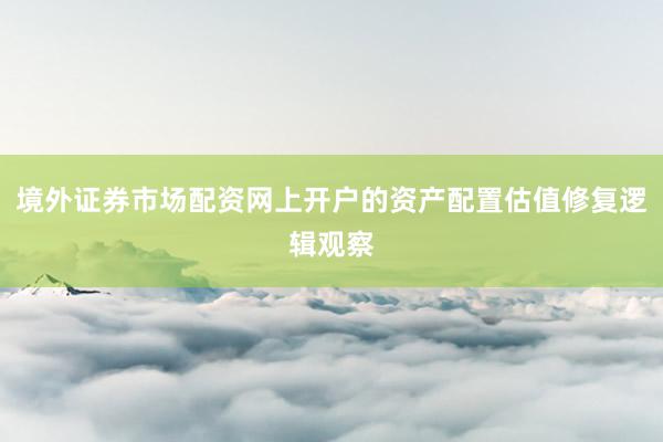 境外证券市场配资网上开户的资产配置估值修复逻辑观察