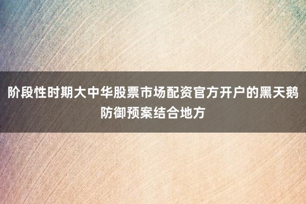 阶段性时期大中华股票市场配资官方开户的黑天鹅防御预案结合地方