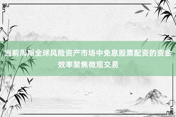 当前周期全球风险资产市场中免息股票配资的资金效率聚焦微观交易