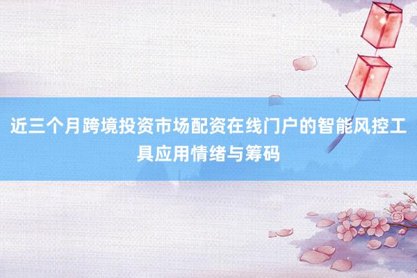 近三个月跨境投资市场配资在线门户的智能风控工具应用情绪与筹码