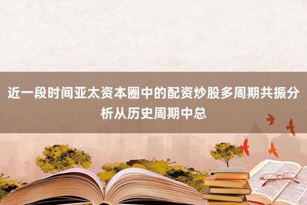 近一段时间亚太资本圈中的配资炒股多周期共振分析从历史周期中总