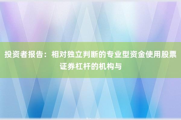 投资者报告：相对独立判断的专业型资金使用股票证券杠杆的机构与