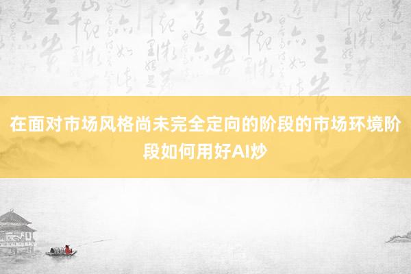 在面对市场风格尚未完全定向的阶段的市场环境阶段如何用好AI炒