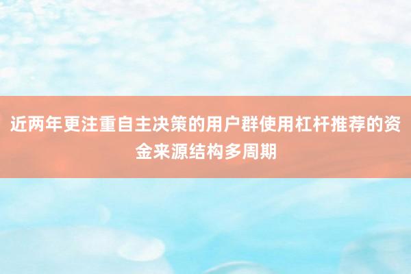 近两年更注重自主决策的用户群使用杠杆推荐的资金来源结构多周期