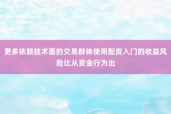 更多依赖技术面的交易群体使用配资入门的收益风险比从资金行为出