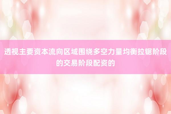 透视主要资本流向区域围绕多空力量均衡拉锯阶段的交易阶段配资的