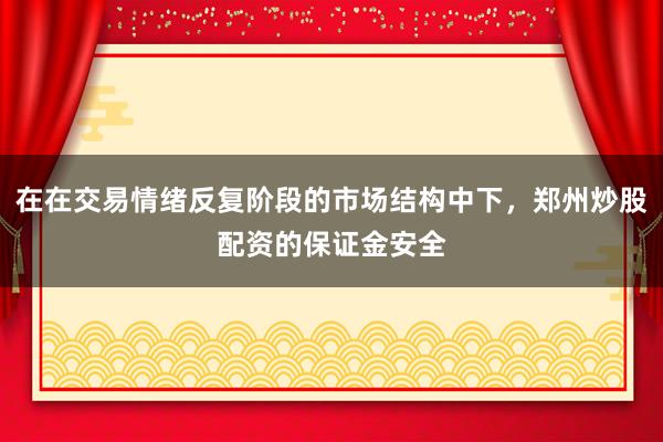 在在交易情绪反复阶段的市场结构中下，郑州炒股配资的保证金安全